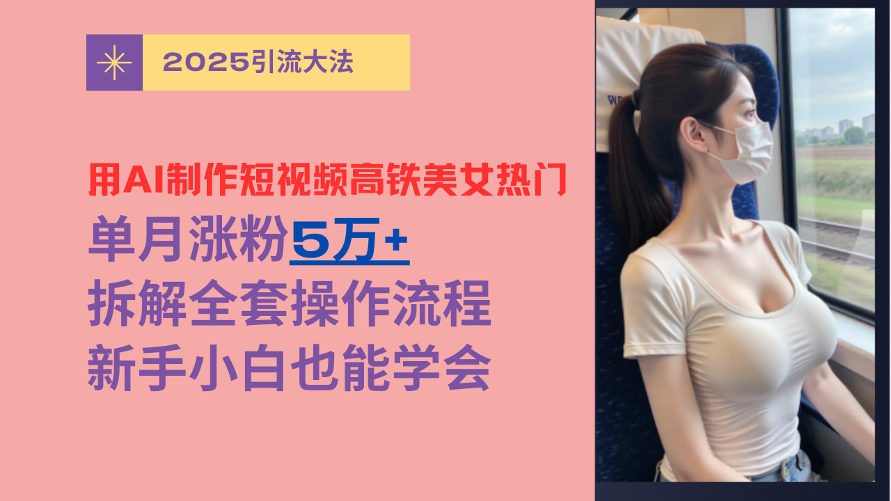 用AI制作短视频高铁美女热门玩法，单月涨粉5万+，拆解全套操作流程，新手小白也能学会燚龙网创-网创项目资源站-副业项目-创业项目-网赚项目燚龙网创