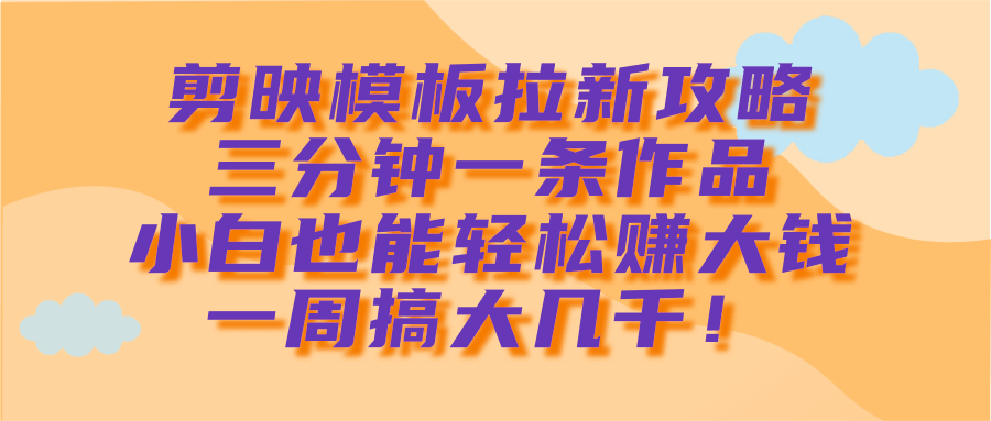 剪映模板拉新攻略，三分钟一条作品，小白也能轻松赚大钱，一周搞大几千！燚龙网创-网创项目资源站-副业项目-创业项目-网赚项目燚龙网创