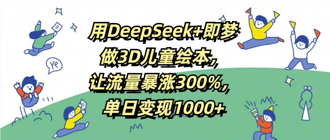 用DeepSeek+即梦，做3D儿童绘本，让流量暴涨300%，单日变现1000+燚龙网创-网创项目资源站-副业项目-创业项目-网赚项目燚龙网创