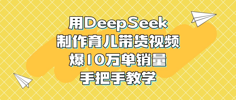 用DeepSeek制作育儿带货视频，爆10万单销量，手把手教学燚龙网创-网创项目资源站-副业项目-创业项目-网赚项目燚龙网创