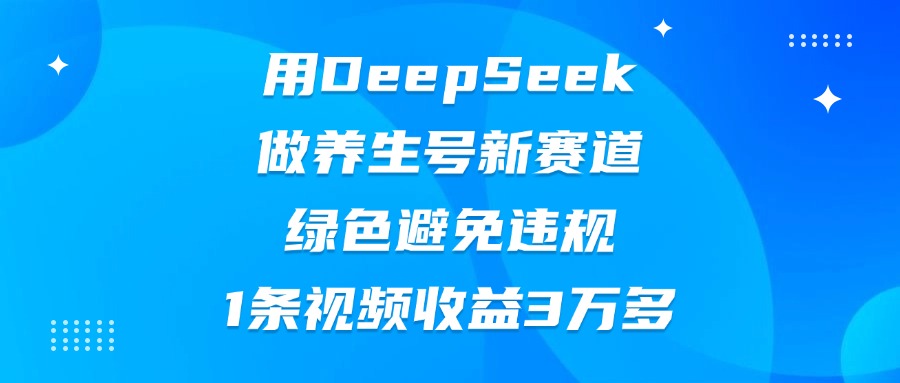 用DeepSeek做养生号新赛道，绿色避免违规，1条视频收益3万多燚龙网创-网创项目资源站-副业项目-创业项目-网赚项目燚龙网创