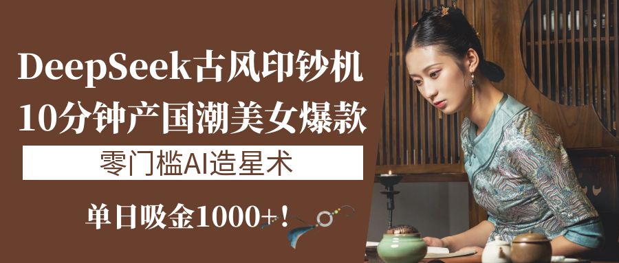 《DeepSeek古风印钞机：10分钟产国潮美女爆款，单日吸金1000+！零门槛AI造星术》燚龙网创-网创项目资源站-副业项目-创业项目-网赚项目燚龙网创