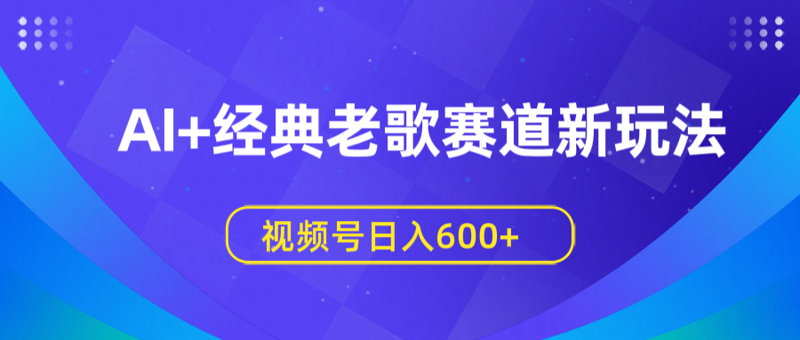 AI+经典老歌赛道新玩法，视频号日入600+燚龙网创-网创项目资源站-副业项目-创业项目-网赚项目燚龙网创