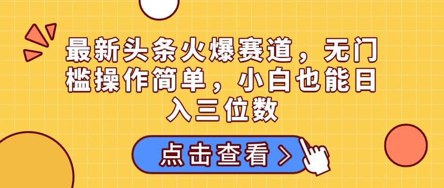 最新头条火爆赛道，无门槛操作简单，小白也能日入三位数燚龙网创-网创项目资源站-副业项目-创业项目-网赚项目燚龙网创