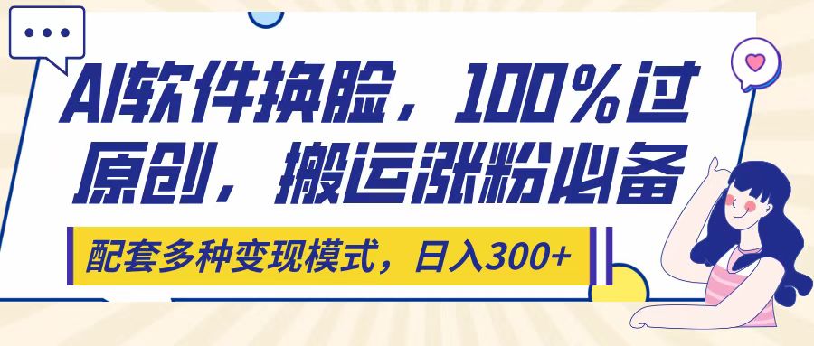 Ai软件换脸，100％过原创，搬运涨粉必备，配套多种变现模式，日入300+燚龙网创-网创项目资源站-副业项目-创业项目-网赚项目燚龙网创
