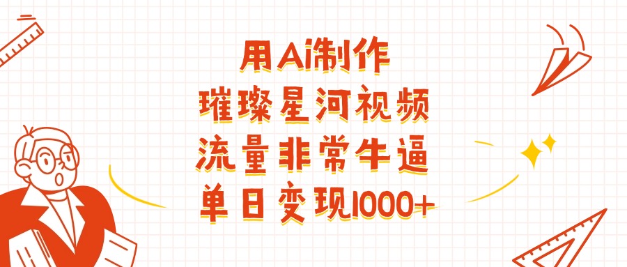 用Ai制作璀璨星河视频，流量非常牛逼，单日变现1000+燚龙网创-网创项目资源站-副业项目-创业项目-网赚项目燚龙网创