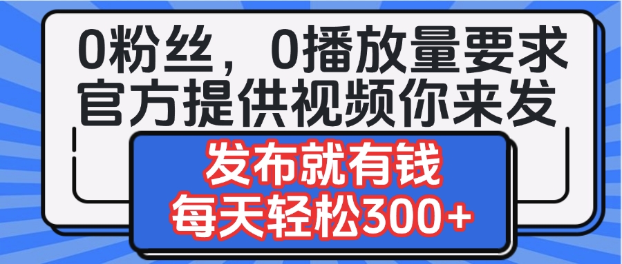 0粉丝要求0播放量要求，官方提供视频你来发  发布就有钱，每天轻松300+燚龙网创-网创项目资源站-副业项目-创业项目-网赚项目燚龙网创