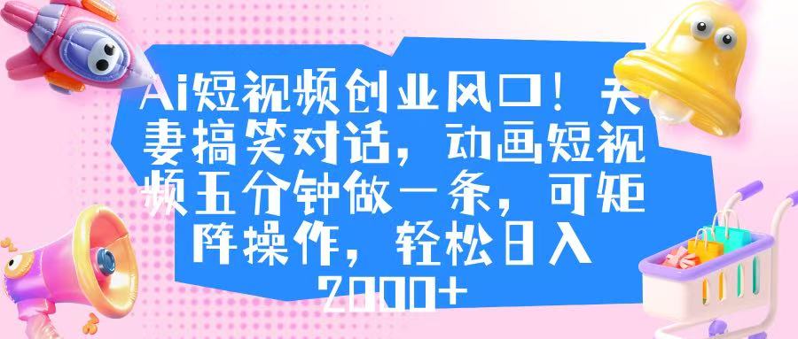 Ai短视频创业风口！夫妻搞笑对话，动画短视频五分钟做一条，可矩阵操作，轻松日入 2000+燚龙网创-网创项目资源站-副业项目-创业项目-网赚项目燚龙网创