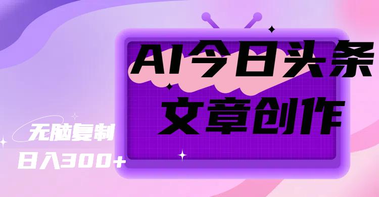 AI今日头条文章创作，无脑复制，日入300+燚龙网创-网创项目资源站-副业项目-创业项目-网赚项目燚龙网创