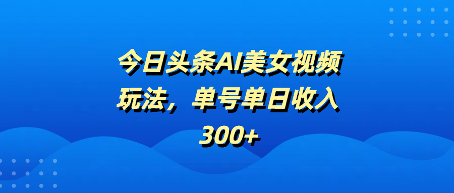 今日头条AI美女视频玩法，单号单日收入300+燚龙网创-网创项目资源站-副业项目-创业项目-网赚项目燚龙网创