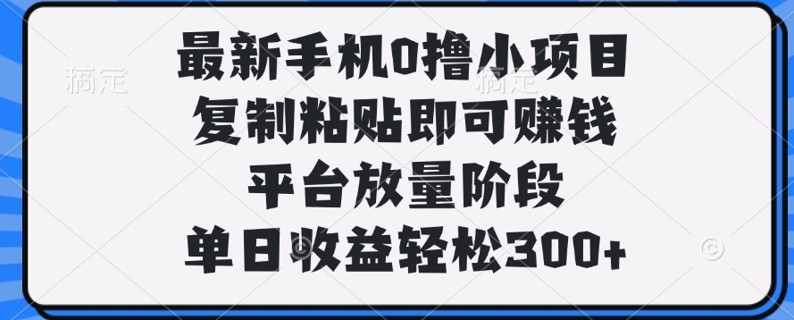 最新手机0撸小项目，复制粘贴即可赚钱，平台放量阶段，单日收益轻松300+燚龙网创-网创项目资源站-副业项目-创业项目-网赚项目燚龙网创