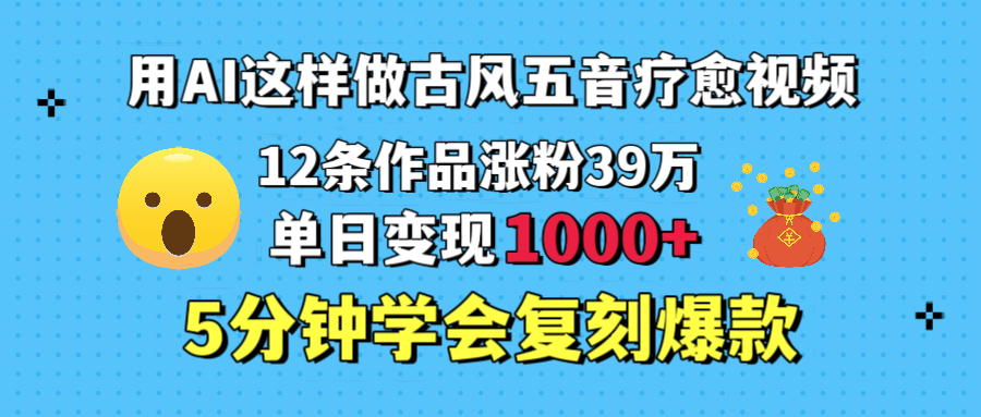 用AI这样做古风五音疗愈视频，12条作品涨粉39万，单日变现1000＋，五分钟学会复刻爆款燚龙网创-网创项目资源站-副业项目-创业项目-网赚项目燚龙网创