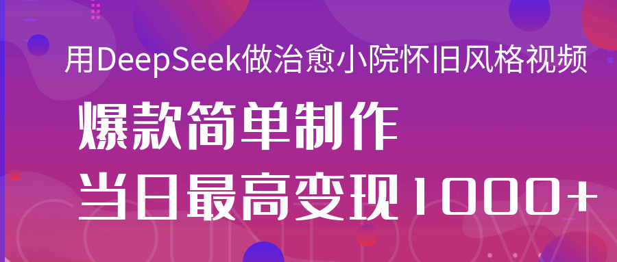 用DeepSeek做治愈小院怀旧风格视频，爆款轻松制作，当日最高变现1000+燚龙网创-网创项目资源站-副业项目-创业项目-网赚项目燚龙网创
