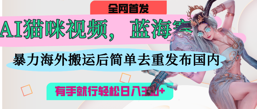 AI猫咪视频蓝海赛道，操作简单，直接海外搬运，简单去重，操作简单，有手就行日入500+燚龙网创-网创项目资源站-副业项目-创业项目-网赚项目燚龙网创