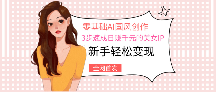 零基础AI国风创作：3步速成日赚千元的美女IP，新手轻松变现燚龙网创-网创项目资源站-副业项目-创业项目-网赚项目燚龙网创