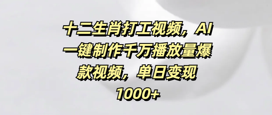 十二生肖打工视频，AI一键制作千万播放量爆款视频，单日变现1000+燚龙网创-网创项目资源站-副业项目-创业项目-网赚项目燚龙网创