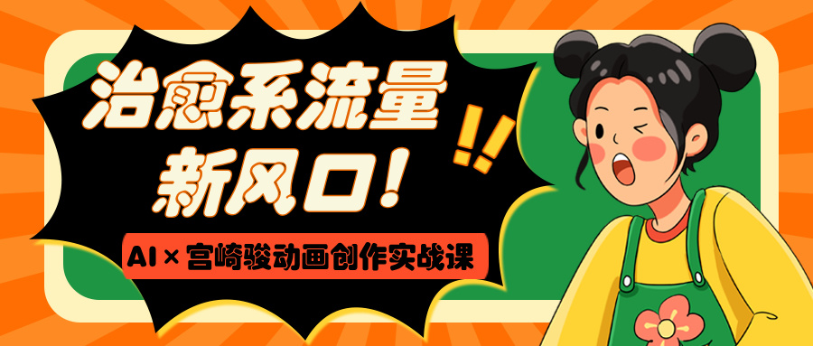 治愈系流量新风口！AI×宫崎骏动画创作实战课燚龙网创-网创项目资源站-副业项目-创业项目-网赚项目燚龙网创
