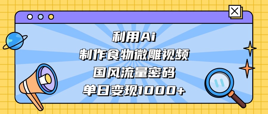 利用Ai制作食物微雕视频，国风流量密码，单日变现1000+燚龙网创-网创项目资源站-副业项目-创业项目-网赚项目燚龙网创