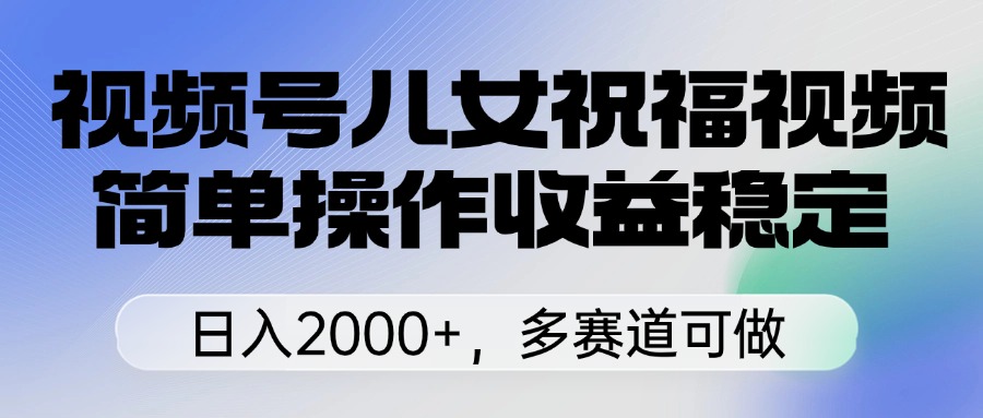 视频号儿女祝福视频，简单操作收益稳定，日入2000+，多赛道可做燚龙网创-网创项目资源站-副业项目-创业项目-网赚项目燚龙网创