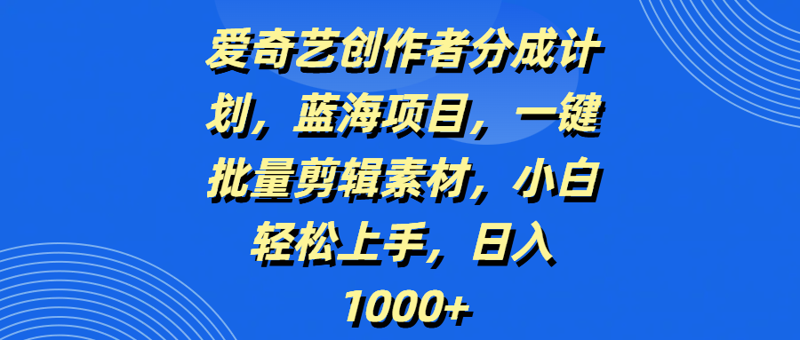 爱奇艺创作者分成计划，蓝海项目，一键批量剪辑素材，小白轻松上手，日入1000+燚龙网创-网创项目资源站-副业项目-创业项目-网赚项目燚龙网创