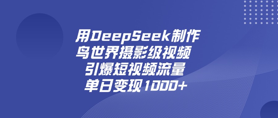 用DeepSeek制作鸟世界摄影级视频，引爆短视频流量，单日变现1000+燚龙网创-网创项目资源站-副业项目-创业项目-网赚项目燚龙网创