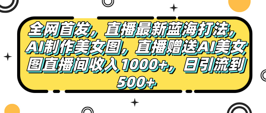 全网首发，直播最新蓝海打法，AI制作美女图，直播赠送AI美女图直播间收入1000+，日引流到500+，燚龙网创-网创项目资源站-副业项目-创业项目-网赚项目燚龙网创