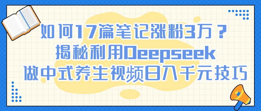 如何17篇笔记涨粉3万？揭秘利用Deepseek做中式养生视频日入千元技巧燚龙网创-网创项目资源站-副业项目-创业项目-网赚项目燚龙网创