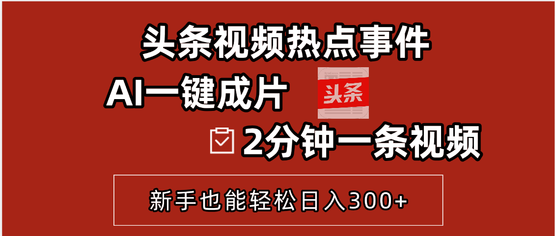 头条视频热点事件， AI一键成片，2分钟一条视频，新手也能轻松日入300+燚龙网创-网创项目资源站-副业项目-创业项目-网赚项目燚龙网创