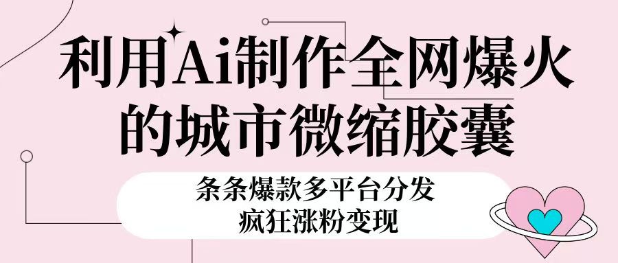 利用Ai制作全网爆火的城市微缩胶囊，条条爆款，多平台分发，疯狂涨粉变现燚龙网创-网创项目资源站-副业项目-创业项目-网赚项目燚龙网创