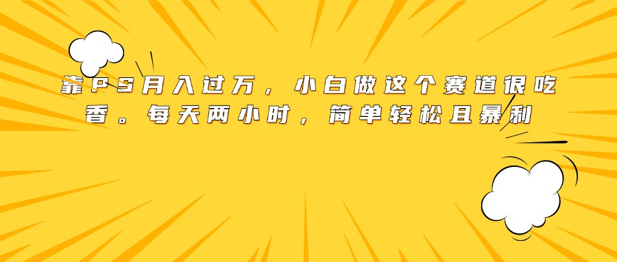 靠PS月入过万，小白做这个赛道很吃香。每天两小时，简单轻松且暴利燚龙网创-网创项目资源站-副业项目-创业项目-网赚项目燚龙网创