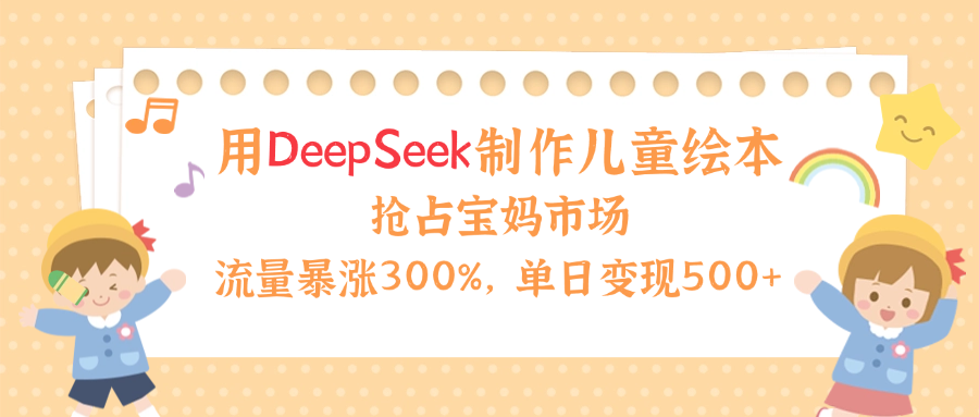用Deepseek制作儿童绘本，流量暴涨300%，抢占宝妈儿童市场，单日变现500+！燚龙网创-网创项目资源站-副业项目-创业项目-网赚项目燚龙网创