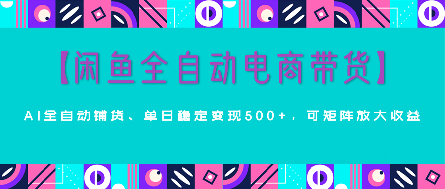【闲鱼全自动电商带货】AI全自动铺货，单日稳定变现500+，可矩阵放大收益燚龙网创-网创项目资源站-副业项目-创业项目-网赚项目燚龙网创