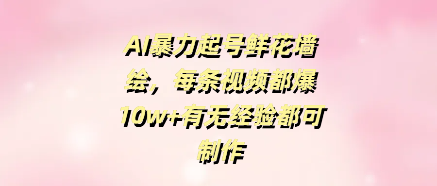 AI暴力起号鲜花墙绘，每条视频都爆10w+有无经验都可制作燚龙网创-网创项目资源站-副业项目-创业项目-网赚项目燚龙网创