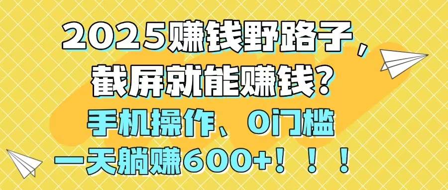 2025赚钱野路子，截屏就能赚钱？手机操作0门槛，一天躺赚600+燚龙网创-网创项目资源站-副业项目-创业项目-网赚项目燚龙网创
