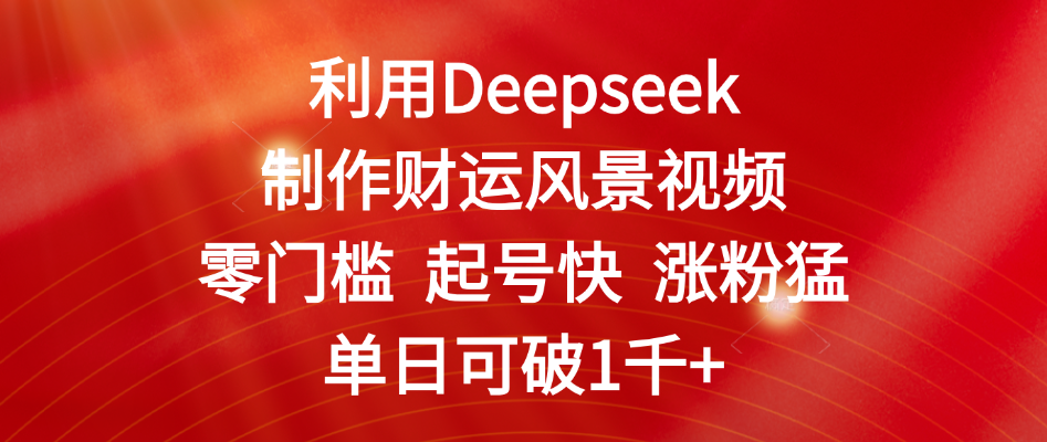 利用Deepseek制作财运风景视频，零门槛 起号快 涨粉猛，单日可破1千+燚龙网创-网创项目资源站-副业项目-创业项目-网赚项目燚龙网创