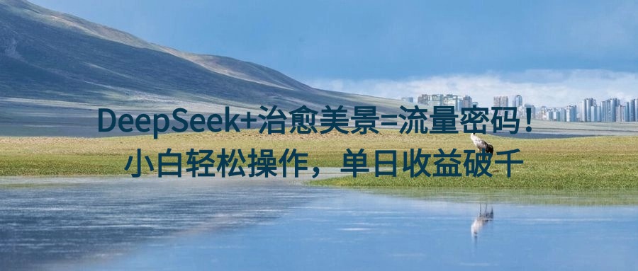 DeepSeek+治愈美景=流量密码！小白轻松操作，单日收益破千燚龙网创-网创项目资源站-副业项目-创业项目-网赚项目燚龙网创