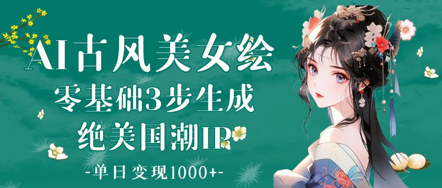 AI古风美女绘：零基础3步生成绝美国潮IP 单日变现1000+燚龙网创-网创项目资源站-副业项目-创业项目-网赚项目燚龙网创