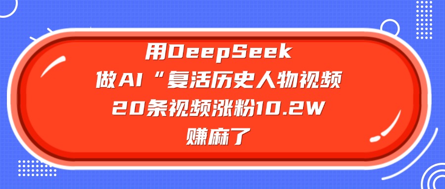 用DeepSeek做AI“复活历史人物”视频，20条视频涨粉10.2W，赚麻了燚龙网创-网创项目资源站-副业项目-创业项目-网赚项目燚龙网创