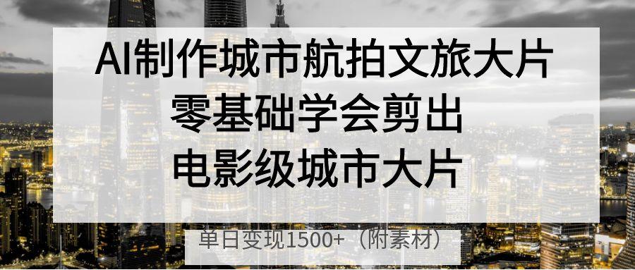 AI制作城市航拍文旅大片，零基础学会剪出电影级城市大片，单日变现1500+燚龙网创-网创项目资源站-副业项目-创业项目-网赚项目燚龙网创