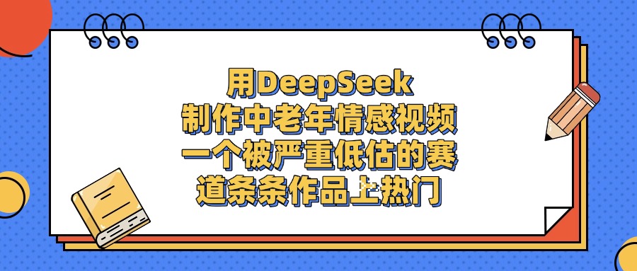 用DeepSeek制作中老年情感视频，一个被严重低估的赛道，条条作品上热门燚龙网创-网创项目资源站-副业项目-创业项目-网赚项目燚龙网创