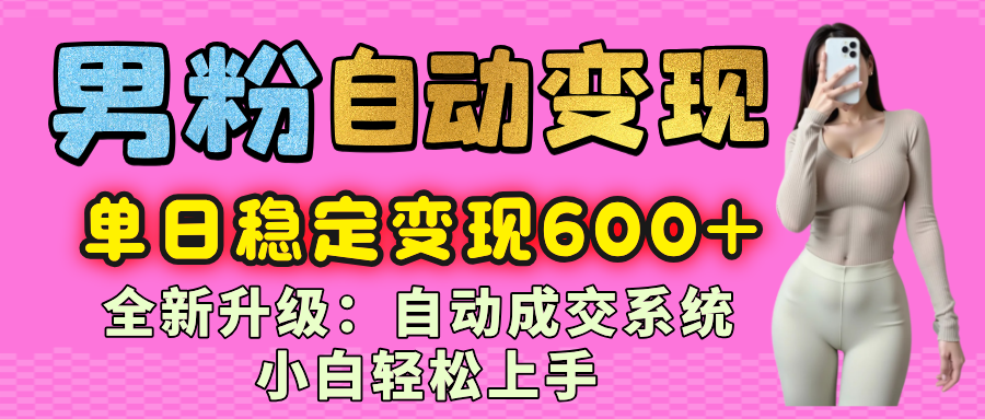 男粉自动变现项目，最新升级玩法，自动成交系统，小白也能轻松日入600+燚龙网创-网创项目资源站-副业项目-创业项目-网赚项目燚龙网创