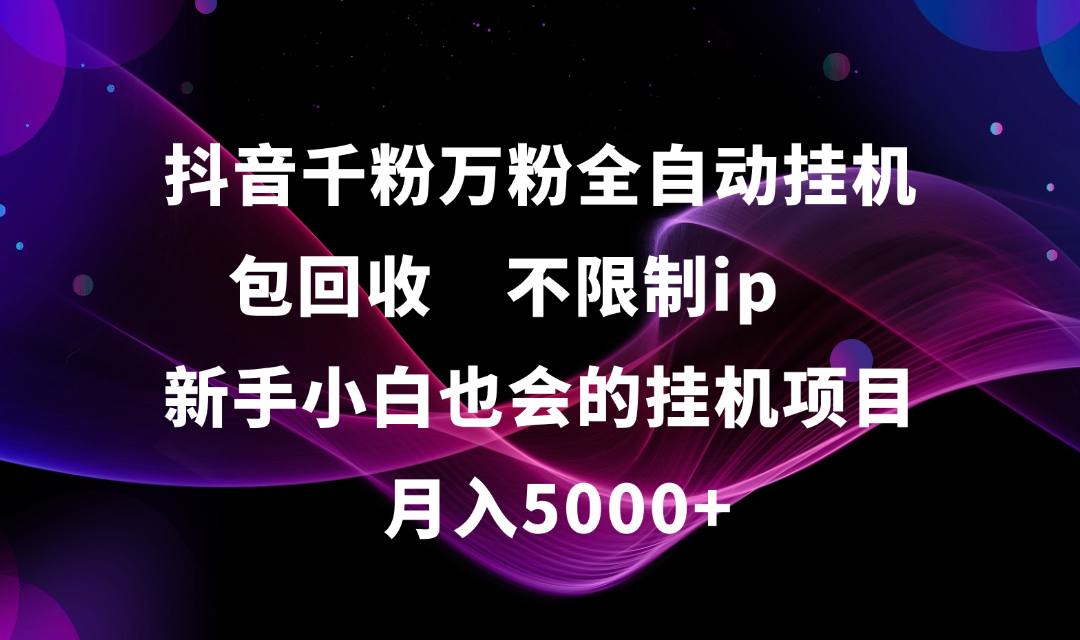 抖音千粉万粉全自动挂机，包回收，不限制ip，新手小白也会的批量挂机，月入5000+燚龙网创-网创项目资源站-副业项目-创业项目-网赚项目燚龙网创