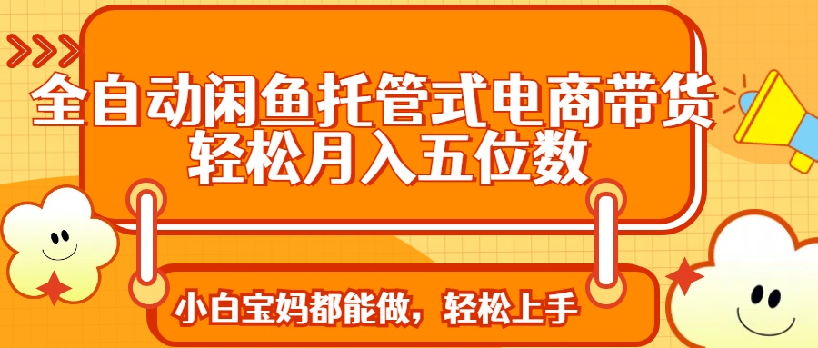 全自动闲鱼托管式电商带货 轻松实现月入五位数燚龙网创-网创项目资源站-副业项目-创业项目-网赚项目燚龙网创