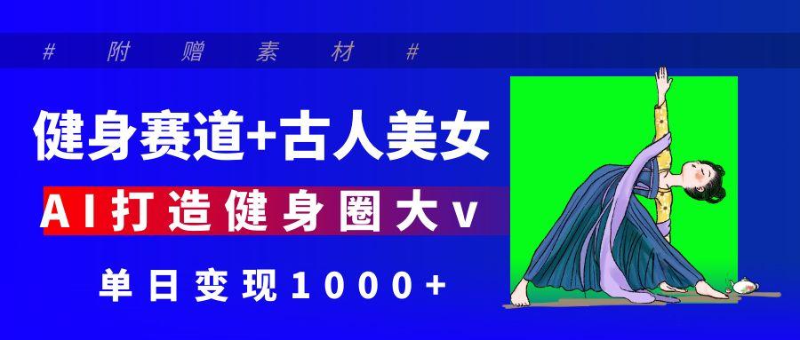 健身赛道+古人美女 AI打造健身圈大v 单日变现1000+燚龙网创-网创项目资源站-副业项目-创业项目-网赚项目燚龙网创