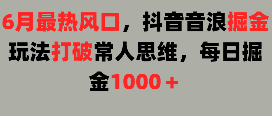 6月最热风口，抖音音浪掘金玩法打破常人思维，每日掘金1000＋燚龙网创-网创项目资源站-副业项目-创业项目-网赚项目燚龙网创