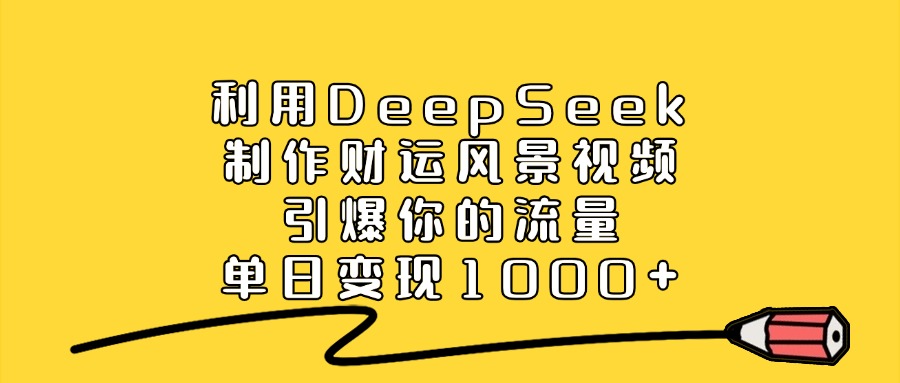 利用DeepSeek制作财运风景视频，单日变现1000+，引爆你的流量燚龙网创-网创项目资源站-副业项目-创业项目-网赚项目燚龙网创