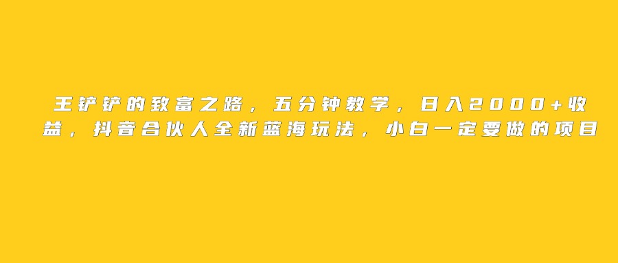 王铲铲的致富之路，日入2000+收益，五分钟教学，抖音合伙人全新蓝海玩法，小白一定要做的项目燚龙网创-网创项目资源站-副业项目-创业项目-网赚项目燚龙网创