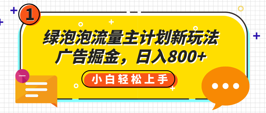 绿泡泡流量主计划新玩法，广告掘金，日入800+燚龙网创-网创项目资源站-副业项目-创业项目-网赚项目燚龙网创