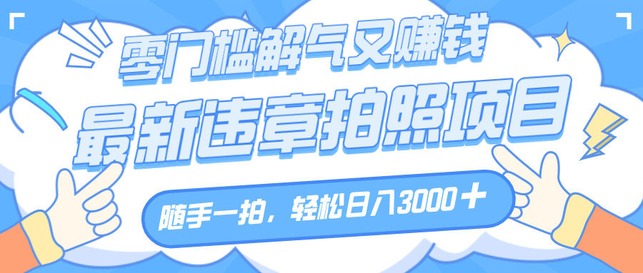 解气又赚钱的项目，随手一拍，轻松收入3000+，最新违章拍照赚钱燚龙网创-网创项目资源站-副业项目-创业项目-网赚项目燚龙网创