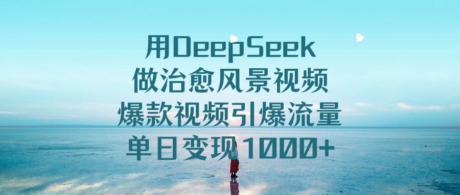 用DeepSeek做治愈风景视频，爆款视频引爆流量，单日变现1000+燚龙网创-网创项目资源站-副业项目-创业项目-网赚项目燚龙网创